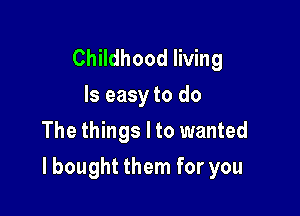 Childhood living
ls easy to do
The things I to wanted

I bought them for you