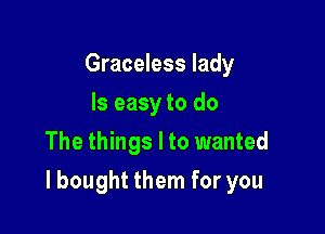 Graceless lady
ls easy to do
The things I to wanted

I bought them for you
