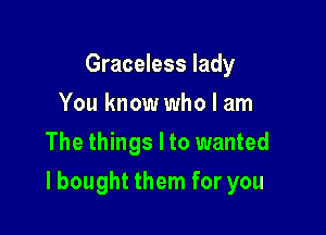 Graceless lady
You know who I am
The things I to wanted

I bought them for you
