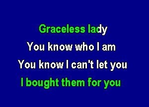 Graceless lady
You know who I am

You know I can't let you

I bought them for you