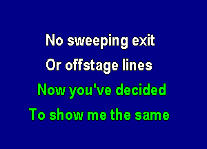 No sweeping exit

0r offstage lines
Now you've decided
To show me the same