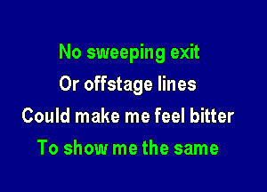 No sweeping exit

Or offstage lines
Could make me feel bitter
To show me the same