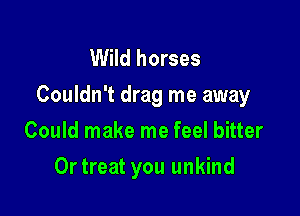Wild horses
Couldn't drag me away

Could make me feel bitter
Ortreat you unkind
