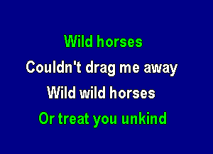 Wild horses
Couldn't drag me away

Wild wild horses
Ortreat you unkind