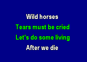 Wild horses
Tears must be cried

Let's do some living

After we die