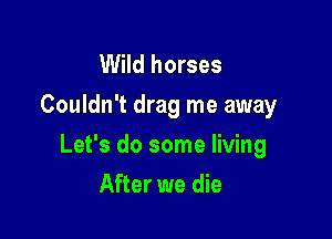 Wild horses
Couldn't drag me away

Let's do some living

After we die