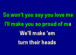 So won't you say you love me

I'll make you so proud of me
We'll make 'em
turn their heads