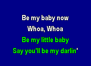 Be my baby now
Whoa, Whoa
Be my little baby

Say you'll be my darlin'