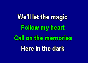 We'll let the magic

Follow my heart
Call on the memories
Here in the dark