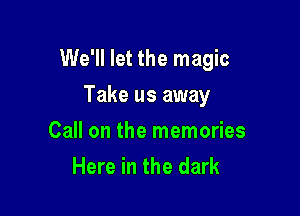 We'll let the magic

Take us away
Call on the memories
Here in the dark