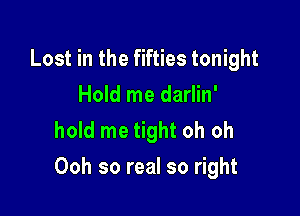 Lost in the fifties tonight
Hold me darlin'
hold me tight oh oh

Ooh so real so right