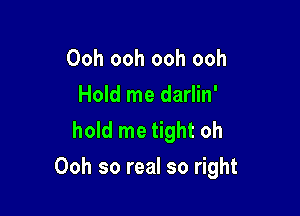 Ooh ooh ooh ooh
Hold me darlin'
hold me tight oh

Ooh so real so right