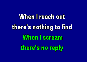 When I reach out
there's nothing to find
When I scream

there's no reply