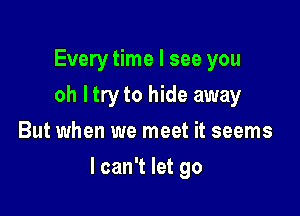 Every time I see you
oh ltryto hide away
But when we meet it seems

I can't let go