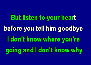 But listen to your heart
before you tell him goodbye
I don't know where you're
going and I don't know why