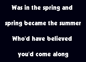 Was in the spring and
spring became the summer

Who'd have believed

you'd come along