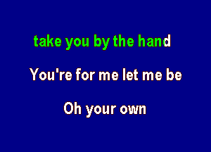 take you by the hand

You're for me let me be

Oh your own