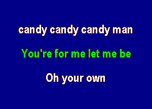 candy candy candy man

You're for me let me be

Oh your own