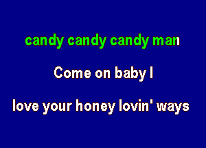 candy candy candy man

Come on babyl

love your honey lovin' ways