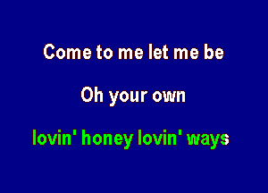 Cometo me let me be

Oh your own

lovin' honey Iovin' ways