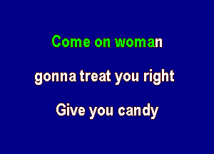 Come on woman

gonna treat you right

Give you candy