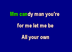 Mm candy man you're

for me let me be

All your own