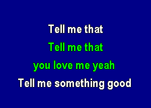 Tell me that
Tell me that
you love me yeah

Tell me something good