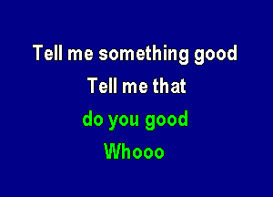Tell me something good
Tell me that

do you good
Whooo