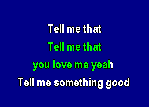 Tell me that
Tell me that
you love me yeah

Tell me something good