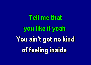Tell me that
you like it yeah

You ain't got no kind

of feeling inside