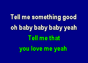 Tell me something good

oh baby baby baby yeah
Tell me that
you love me yeah