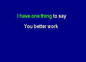 l have onething to say

You better work