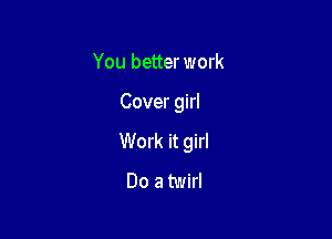 You better work

Cover girl

Work it girl

Do a twirl