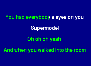 You had everybody's eyes on you

Supermodel

Oh oh oh yeah

And when you walked into the room