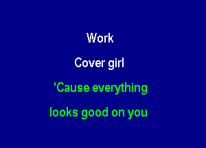 Work
Cover girl

'Cause everything

looks good on you