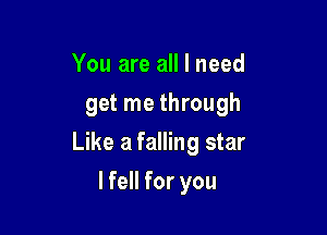 You are all I need
get me through

Like a falling star

lfell for you
