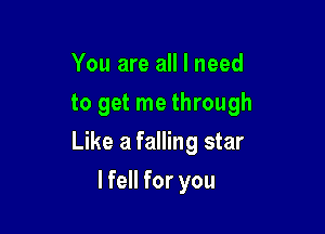 You are all I need
to get me through

Like a falling star

lfell for you