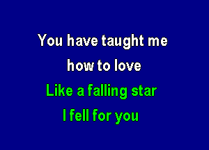 You have taught me
how to love

Like a falling star

lfell for you