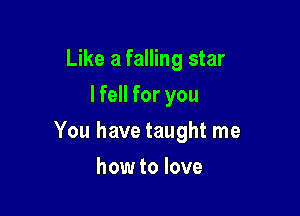 Like a falling star
I fell for you

You have taught me

how to love