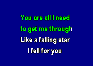 You are all I need
to get me through

Like a falling star

lfell for you