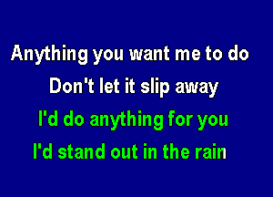 Anything you want me to do
Don't let it slip away

I'd do anything for you

I'd stand out in the rain