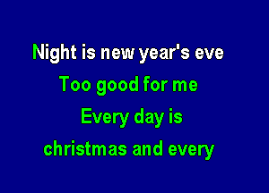 Night is new year's eve
Too good for me
Every day is

christmas and every