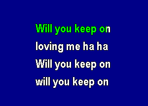 Will you keep on

loving me ha ha

Will you keep on
will you keep on