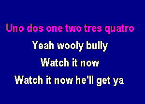 Yeah wooly bully
Watch it now

Watch it now he'll get ya