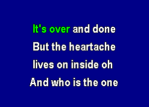 It's over and done
But the heartache
lives on inside oh

And who is the one