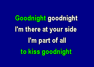 Goodnight goodnight
I'm there at your side
I'm part of all

to kiss goodnight