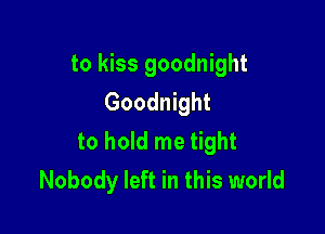 to kiss goodnight
Goodnight

to hold me tight
Nobody left in this world