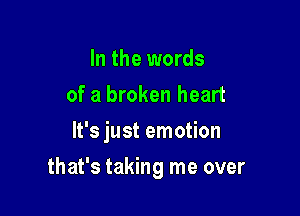 In the words
of a broken heart
It's just emotion

that's taking me over