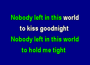 Nobody left in this world
to kiss goodnight

Nobody left in this world
to hold me tight
