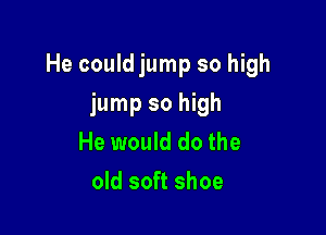 He couldjump so high

jump so high
He would do the
old soft shoe